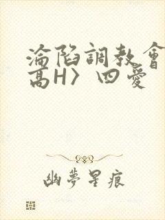 沦陷调教会所〈高H〉四爱