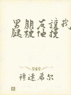 男朋友让我打开腿被他摸