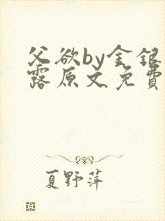 父欲by金银花露原文免费阅读笔趣阁