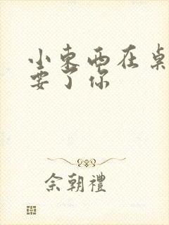 小东西在桌子上要了你