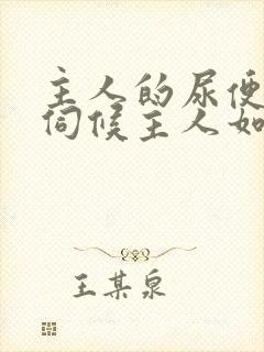主人的尿便器h伺候主人如厕吞尿