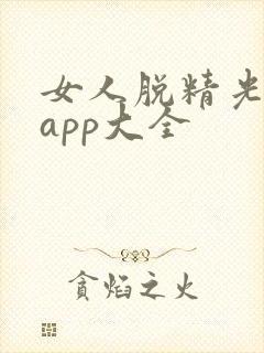 女人脱精光直播app大全