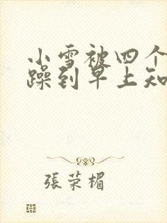 小雪被四个男人躁到早上知乎