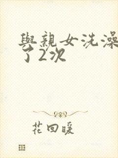 与亲女洗澡时伦了2次