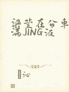 梁莹在公车被灌满JING液封面
