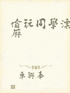 偷玩同学漂亮麻麻