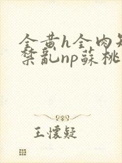 全黄h全肉短篇禁乱np苏桃