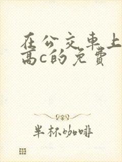 在公交车上弄到高c的免费