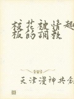 校花被情趣店老板的调教