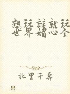 想玩谁就玩谁的世界媚心全文阅读
