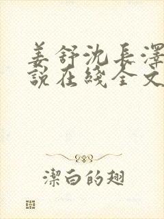 姜舒沈长泽的小说在线全文免费阅读笔趣阁