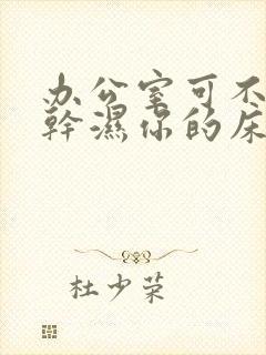 办公室可不可以干湿你的床垫