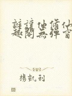 谁让他修仙的笔趣阁无弹窗