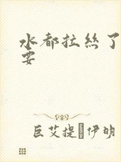 水都拉丝了还不要