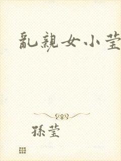 乱亲女小莹的泬
