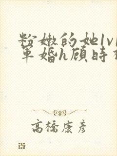 粉嫩的她1v1军婚h顾时视频封面