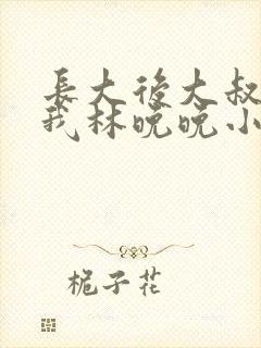 长大后大叔狂宠我林晚晚小说