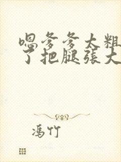 嗯爹爹太粗太长了把腿张大点封面