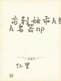 脔到她乖h粗话h名器np