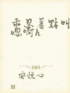 乖忍着点叫出来嗯啊h