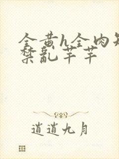 全黄h全肉短篇禁乱芊芊