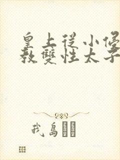 皇上从小侵犯调教双性太子小说