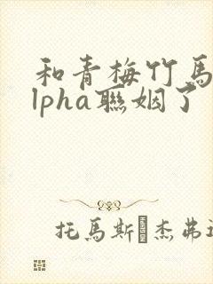和青梅竹马的alpha联姻了 笔趣阁封面