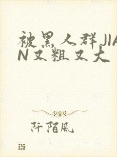 被黑人群JIAN又粗又大