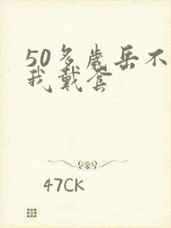 50多岁岳不让我戴套