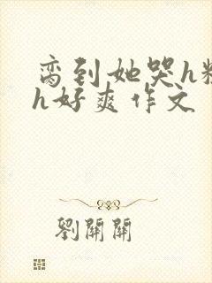 脔到她哭h粗话h好爽作文
