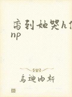 脔到她哭h修仙np