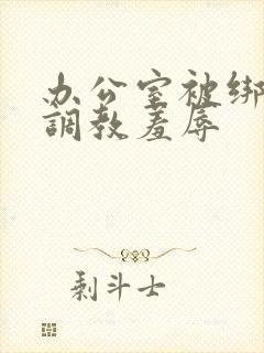 办公室被绑奶头调教羞辱