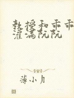 教授和乖乖女H灌满阮阮