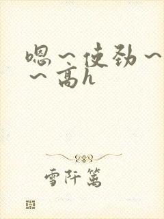 嗯~使劲~别停~高h