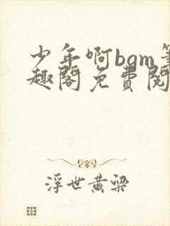 少年啊bgm笔趣阁免费阅读全文下载