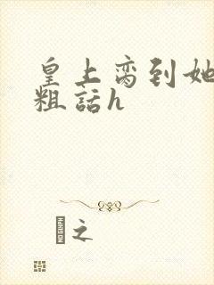 皇上脔到她哭h粗话h