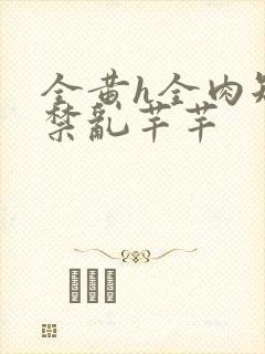 全黄h全肉短篇禁乱芊芊