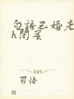 勾诱已婚老男人h闺蜜
