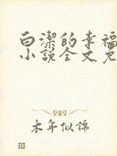 白洁的幸福生活小说全文免费笔趣阁阅读