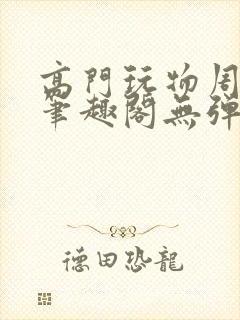 高门玩物周漫漫笔趣阁无弹窗