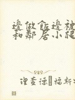 边做饭边被躁我和邻居小爬爬