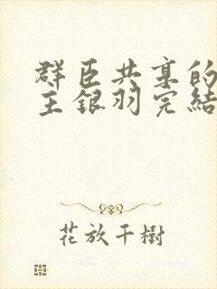 群臣共享的小公主银羽完结了吗