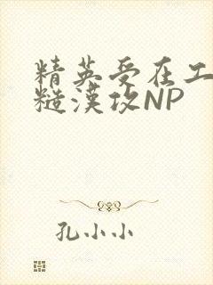 精英受在工地被糙汉攻NP