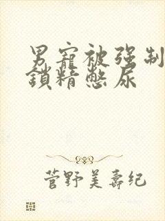 男宠被强制灌水锁精憋尿