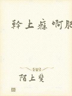 干上瘾 啊肥阿