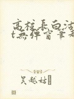 高校长白沽txt无弹窗笔趣阁