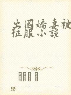 出国娇妻被黑人征服小说