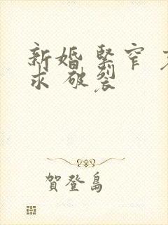 新婚 紧窄 哀求 破裂