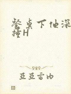 餐桌下他深深顶撞H