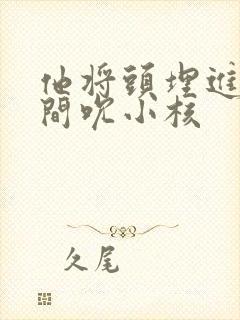 他将头埋进双腿间吮小核封面